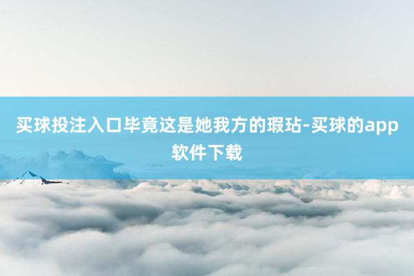 买球投注入口毕竟这是她我方的瑕玷-买球的app软件下载