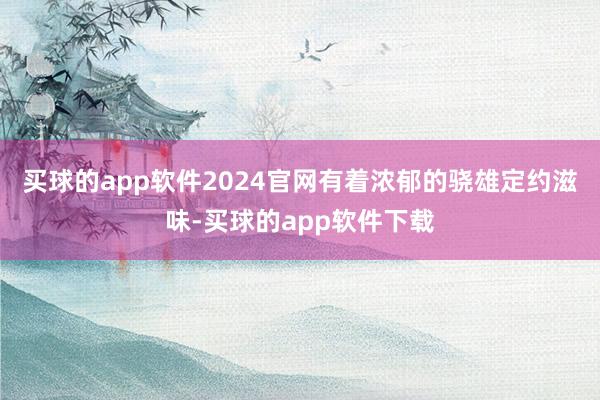 买球的app软件2024官网有着浓郁的骁雄定约滋味-买球的app软件下载
