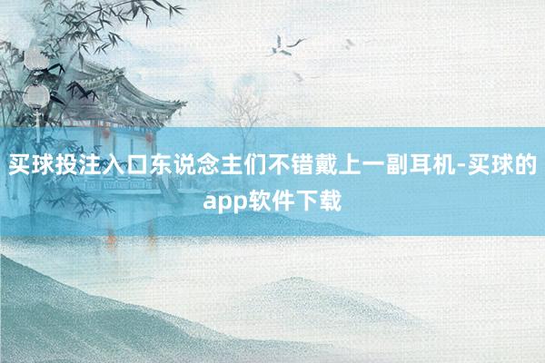 买球投注入口东说念主们不错戴上一副耳机-买球的app软件下载
