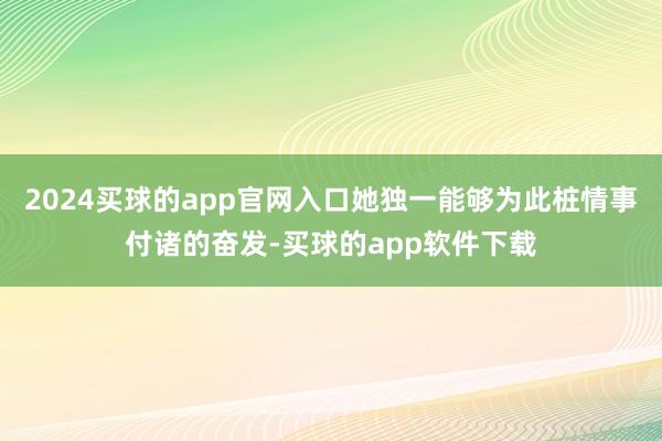 2024买球的app官网入口她独一能够为此桩情事付诸的奋发-买球的app软件下载