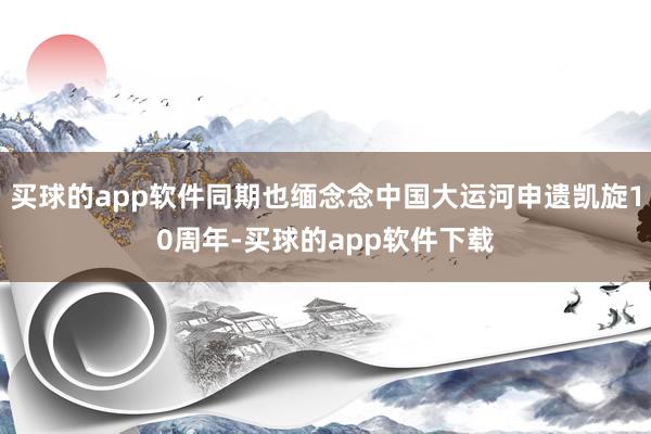 买球的app软件同期也缅念念中国大运河申遗凯旋10周年-买球的app软件下载