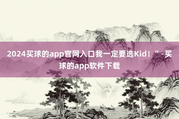 2024买球的app官网入口我一定要选Kid！”-买球的app软件下载