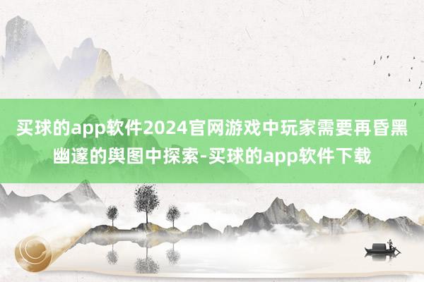 买球的app软件2024官网游戏中玩家需要再昏黑幽邃的舆图中探索-买球的app软件下载
