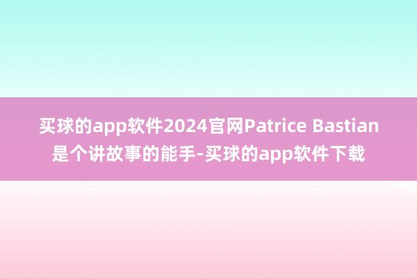 买球的app软件2024官网Patrice Bastian是个讲故事的能手-买球的app软件下载