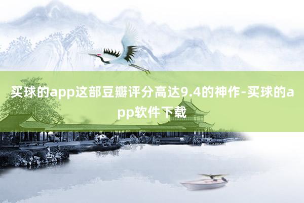 买球的app这部豆瓣评分高达9.4的神作-买球的app软件下载