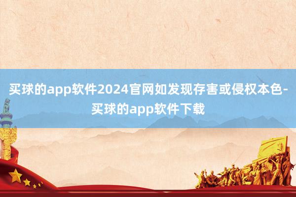 买球的app软件2024官网如发现存害或侵权本色-买球的app软件下载