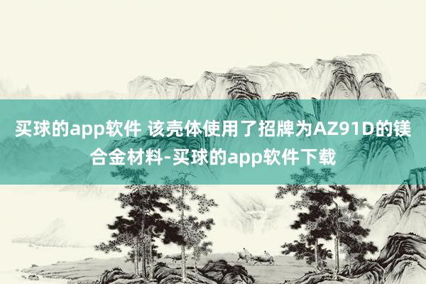 买球的app软件 该壳体使用了招牌为AZ91D的镁合金材料-买球的app软件下载