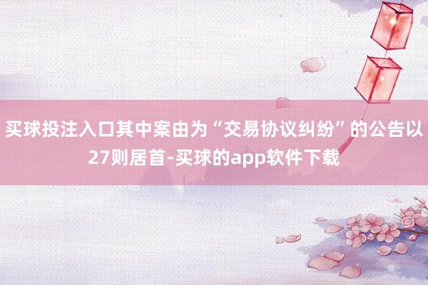买球投注入口其中案由为“交易协议纠纷”的公告以27则居首-买球的app软件下载