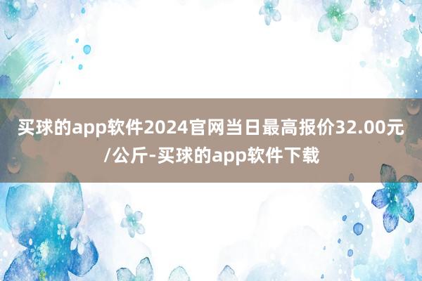 买球的app软件2024官网当日最高报价32.00元/公斤-买球的app软件下载