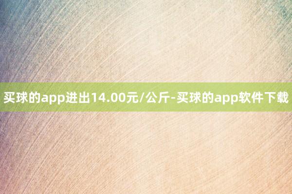买球的app进出14.00元/公斤-买球的app软件下载
