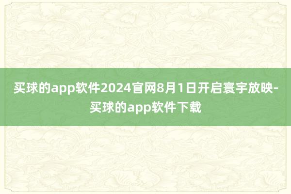 买球的app软件2024官网8月1日开启寰宇放映-买球的app软件下载