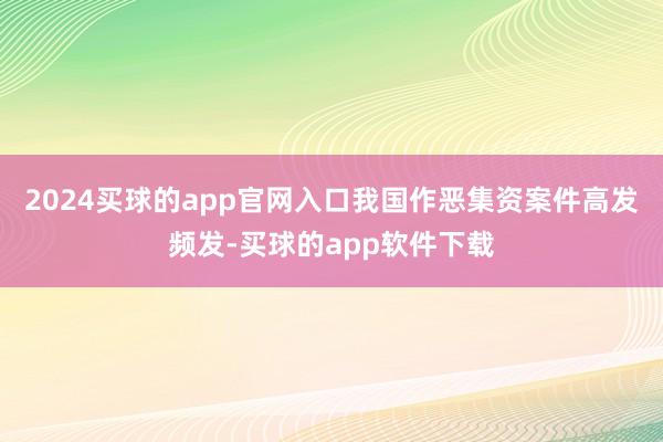 2024买球的app官网入口我国作恶集资案件高发频发-买球的app软件下载