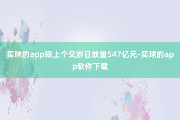 买球的app较上个交游日放量547亿元-买球的app软件下载