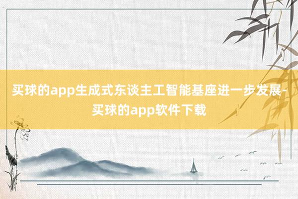 买球的app生成式东谈主工智能基座进一步发展-买球的app软件下载