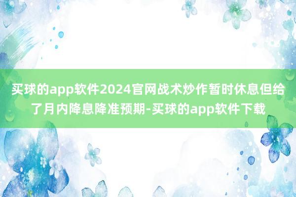 买球的app软件2024官网战术炒作暂时休息但给了月内降息降准预期-买球的app软件下载