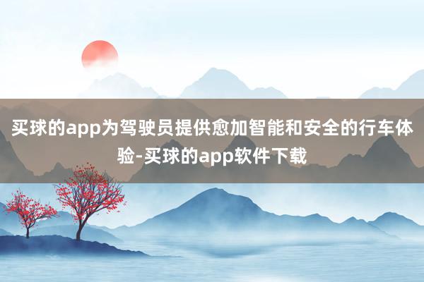 买球的app为驾驶员提供愈加智能和安全的行车体验-买球的app软件下载