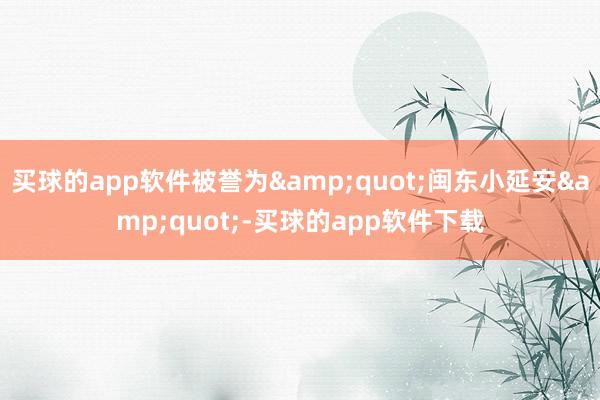 买球的app软件被誉为&quot;闽东小延安&quot;-买球的app软件下载