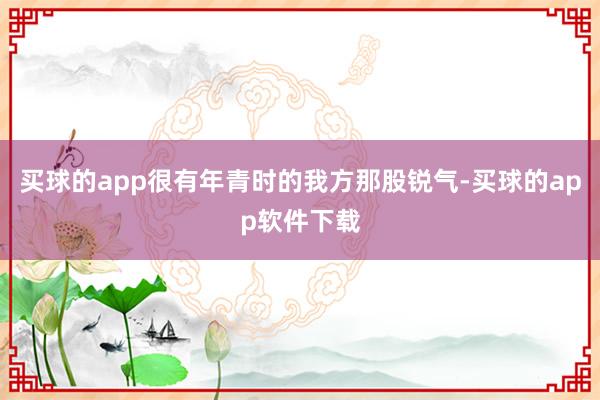 买球的app很有年青时的我方那股锐气-买球的app软件下载