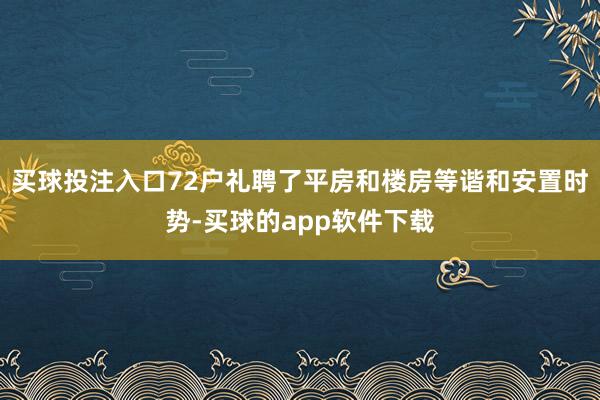 买球投注入口72户礼聘了平房和楼房等谐和安置时势-买球的app软件下载