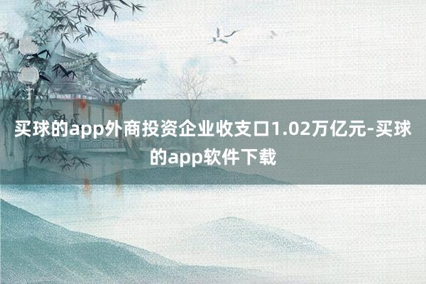 买球的app外商投资企业收支口1.02万亿元-买球的app软件下载