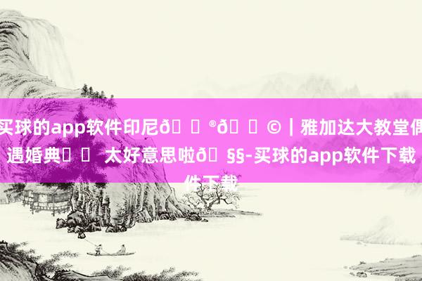 买球的app软件印尼🇮🇩|雅加达大教堂偶遇婚典⛪️ 太好意思啦🧧-买球的app软件下载