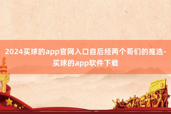 2024买球的app官网入口自后经两个哥们的推选-买球的app软件下载