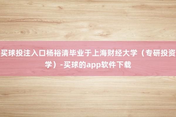 买球投注入口杨裕清毕业于上海财经大学（专研投资学）-买球的app软件下载