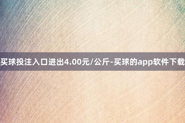 买球投注入口进出4.00元/公斤-买球的app软件下载