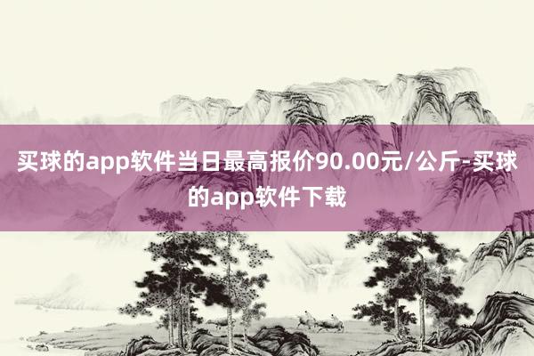 买球的app软件当日最高报价90.00元/公斤-买球的app软件下载