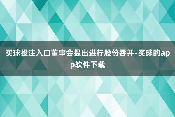 买球投注入口董事会提出进行股份吞并-买球的app软件下载