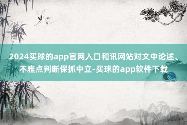 2024买球的app官网入口和讯网站对文中论述、不雅点判断保抓中立-买球的app软件下载