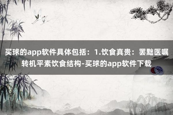 买球的app软件具体包括：1.饮食真贵：罢黜医嘱转机平素饮食结构-买球的app软件下载