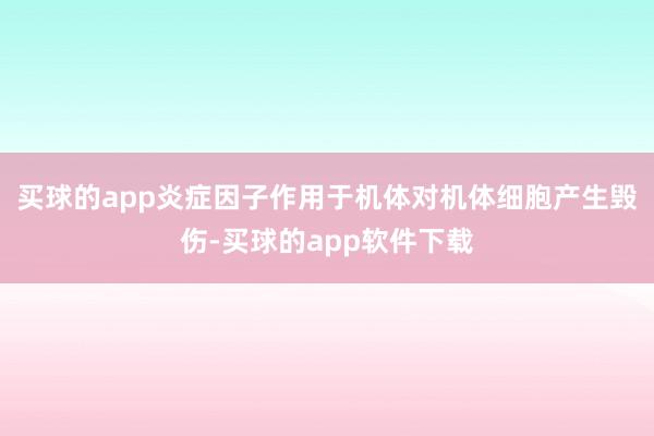 买球的app炎症因子作用于机体对机体细胞产生毁伤-买球的app软件下载