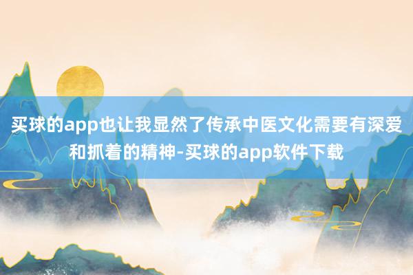 买球的app也让我显然了传承中医文化需要有深爱和抓着的精神-买球的app软件下载