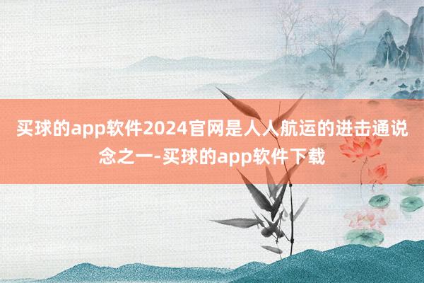 买球的app软件2024官网是人人航运的进击通说念之一-买球的app软件下载