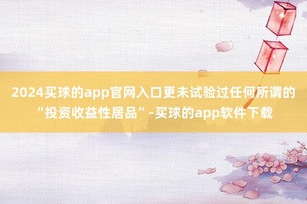 2024买球的app官网入口更未试验过任何所谓的“投资收益性居品”-买球的app软件下载