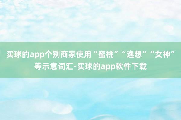 买球的app个别商家使用“蜜桃”“逸想”“女神”等示意词汇-买球的app软件下载