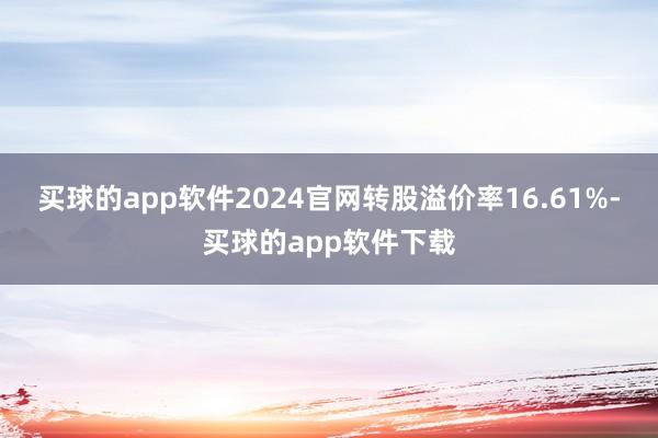 买球的app软件2024官网转股溢价率16.61%-买球的app软件下载