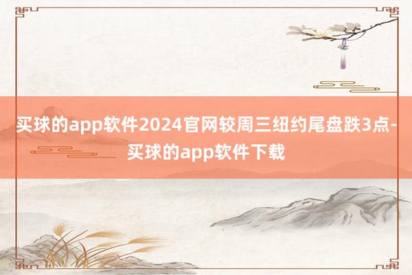 买球的app软件2024官网较周三纽约尾盘跌3点-买球的app软件下载