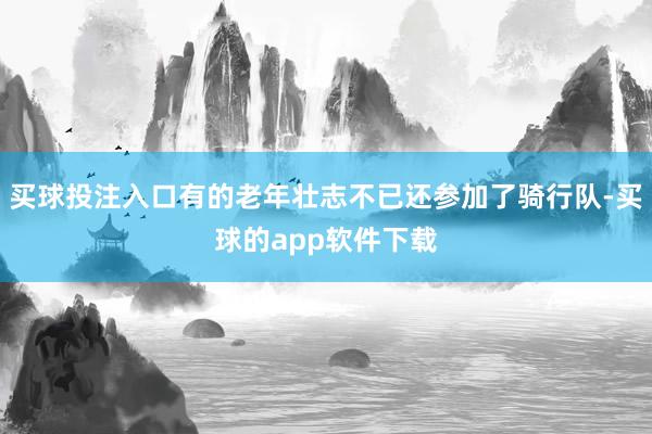 买球投注入口有的老年壮志不已还参加了骑行队-买球的app软件下载