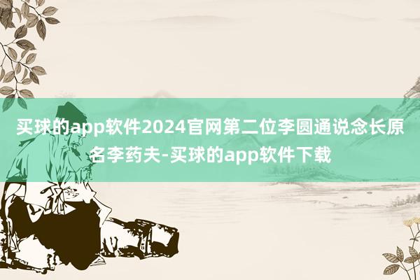 买球的app软件2024官网第二位李圆通说念长原名李药夫-买球的app软件下载