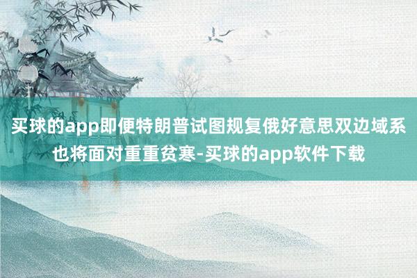 买球的app即便特朗普试图规复俄好意思双边域系也将面对重重贫寒-买球的app软件下载