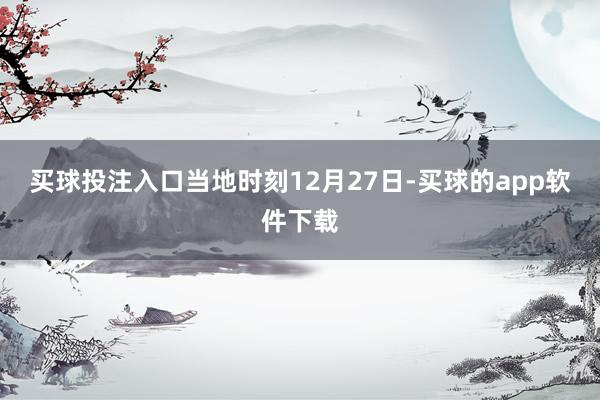 买球投注入口当地时刻12月27日-买球的app软件下载