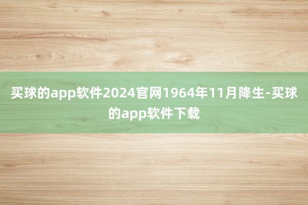 买球的app软件2024官网1964年11月降生-买球的app软件下载