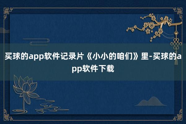 买球的app软件记录片《小小的咱们》里-买球的app软件下载