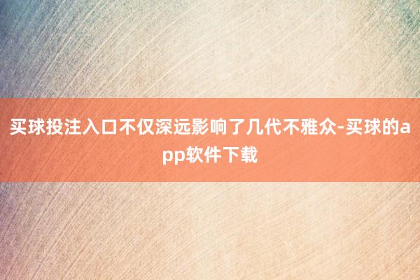 买球投注入口不仅深远影响了几代不雅众-买球的app软件下载