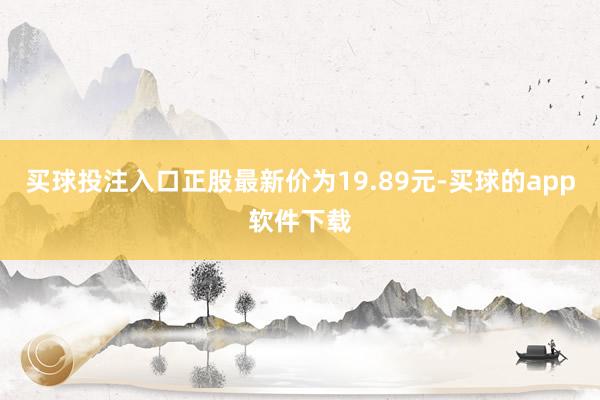 买球投注入口正股最新价为19.89元-买球的app软件下载