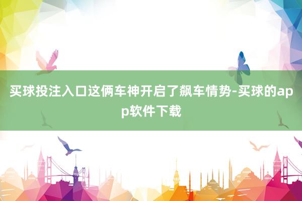 买球投注入口这俩车神开启了飙车情势-买球的app软件下载