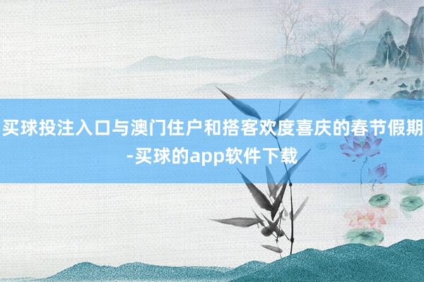 买球投注入口与澳门住户和搭客欢度喜庆的春节假期-买球的app软件下载