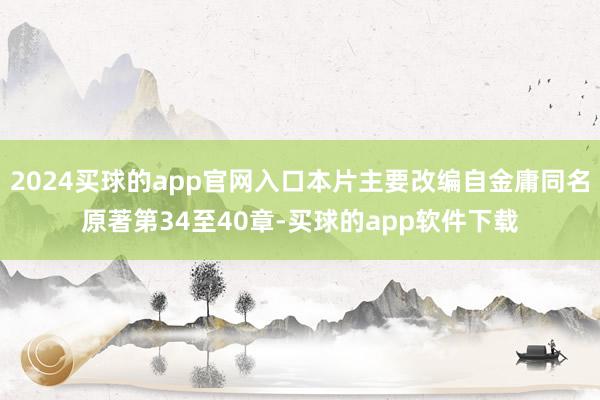2024买球的app官网入口本片主要改编自金庸同名原著第34至40章-买球的app软件下载